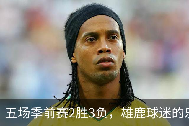 五场季前赛2胜3负，雄鹿球迷的乐观还剩多少？