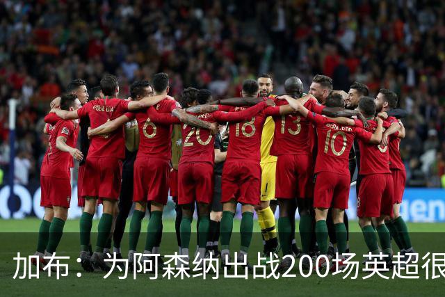 加布：为阿森纳出战200场英超很自豪；最重要的是拿到3分