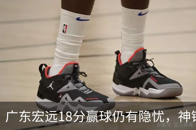 广东宏远18分赢球仍有隐忧，神锋末节救主，胡明轩主动谈伤情！