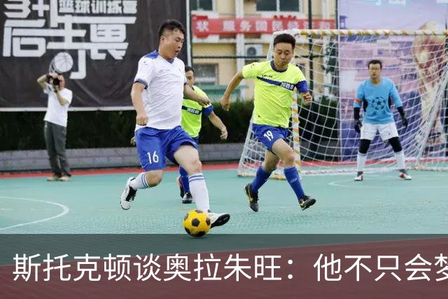 斯托克顿谈奥拉朱旺：他不只会梦幻脚步 攻防两端都极难对付
