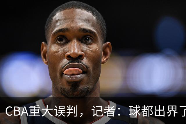 CBA重大误判，记者：球都出界了，怎么还可以继续呢？